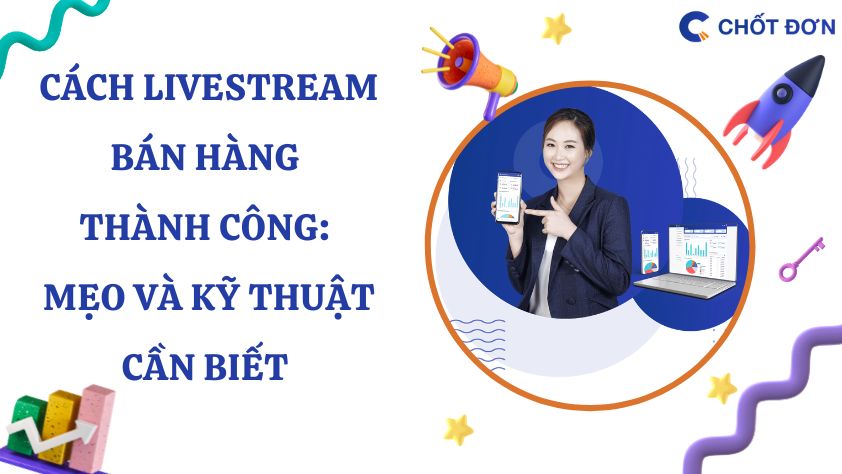 Cách Livestream bán hàng thành công: Mẹo và kỹ thuật cần biết 